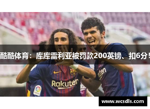 酷酷体育：库库雷利亚被罚款200英镑、扣6分！