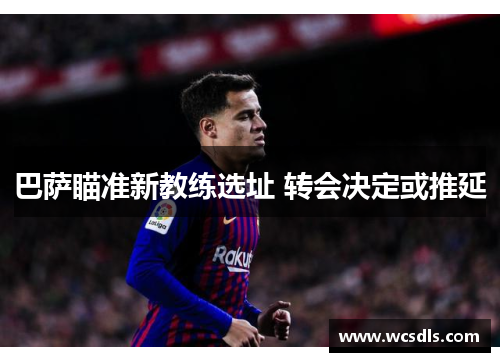 巴萨瞄准新教练选址 转会决定或推延